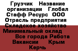 Грузчик › Название организации ­ Глобал Стафф Ресурс, ООО › Отрасль предприятия ­ Складское хозяйство › Минимальный оклад ­ 26 000 - Все города Работа » Вакансии   . Крым,Керчь